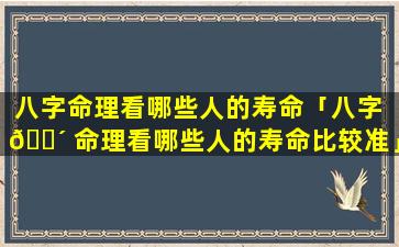 八字命理看哪些人的寿命「八字 🐴 命理看哪些人的寿命比较准」